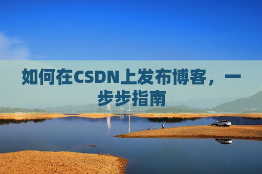 如何在CSDN上发布博客，一步步指南